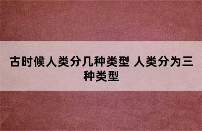 古时候人类分几种类型 人类分为三种类型